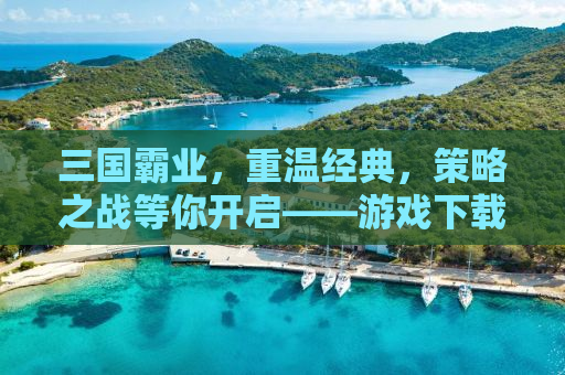 三国霸业，重温经典，策略之战等你开启——游戏下载全攻略