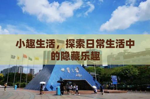 小趣生活，探索日常生活中的隐藏乐趣