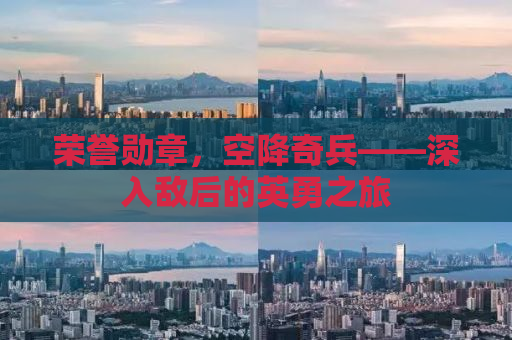 荣誉勋章，空降奇兵——深入敌后的英勇之旅