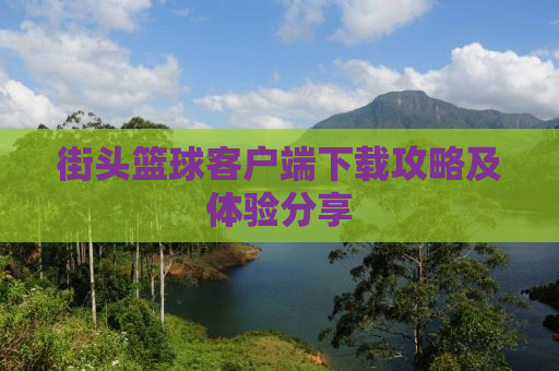 街头篮球客户端下载攻略及体验分享