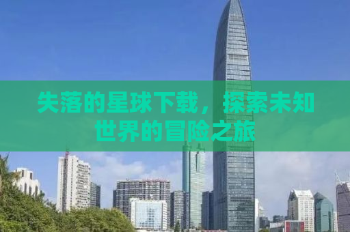 失落的星球下载，探索未知世界的冒险之旅