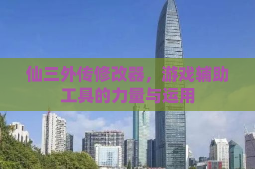 仙三外传修改器，游戏辅助工具的力量与运用