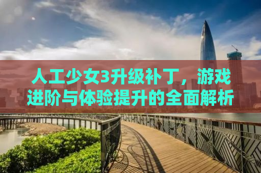 人工少女3升级补丁，游戏进阶与体验提升的全面解析