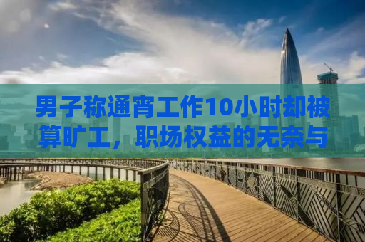 男子称通宵工作10小时却被算旷工，职场权益的无奈与呼唤