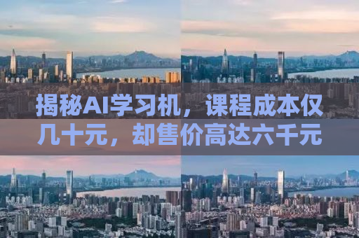 揭秘AI学习机，课程成本仅几十元，却售价高达六千元？