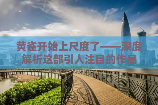 黄雀开始上尺度了——深度解析这部引人注目的作品
