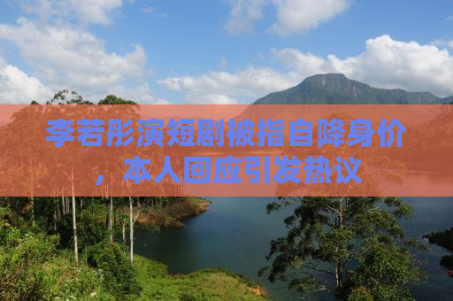 李若彤演短剧被指自降身价，本人回应引发热议